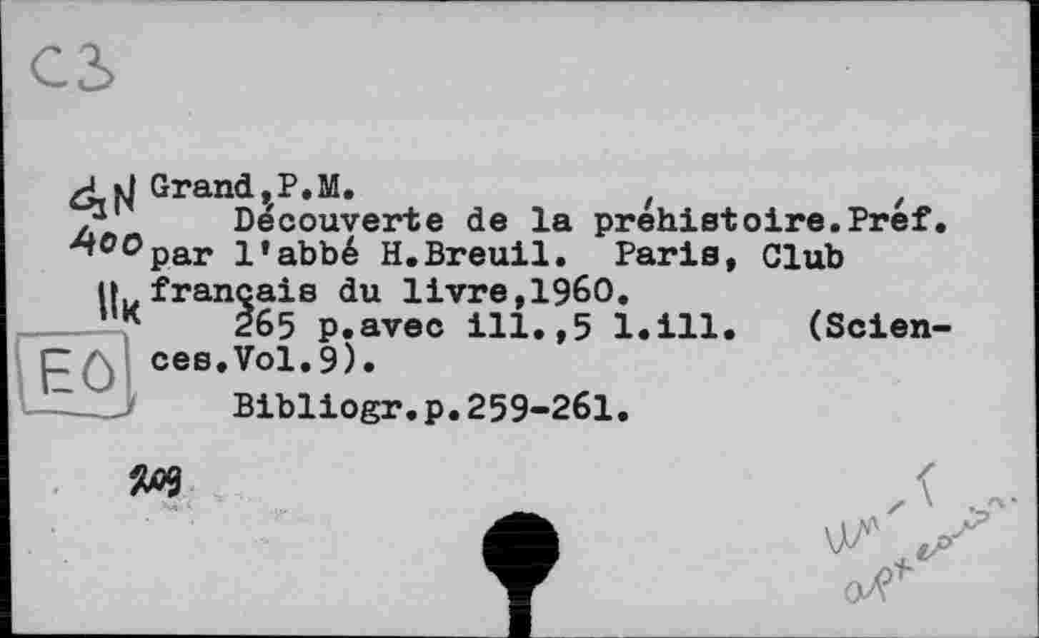 ﻿d Grand	z
1 Decouverte de la préhistoire.Pref.
00par l’abbé H.Breuil. Parie, Club
n français du livre,I960.
265 p.avec ill.,5 l.ill. (Sciences.Vol.9).
il Bibliogr.p.259-261.